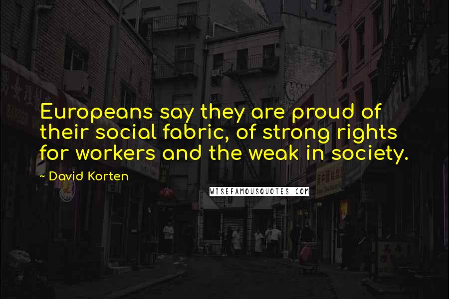 David Korten Quotes: Europeans say they are proud of their social fabric, of strong rights for workers and the weak in society.