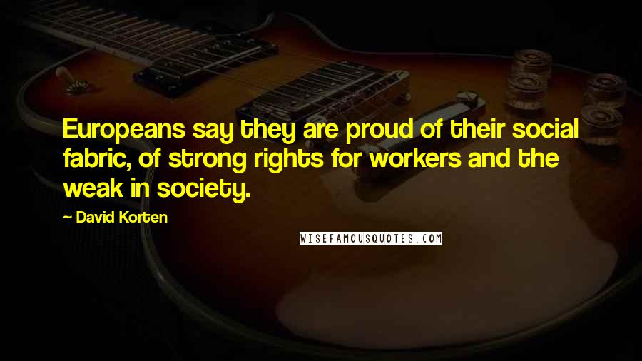 David Korten Quotes: Europeans say they are proud of their social fabric, of strong rights for workers and the weak in society.