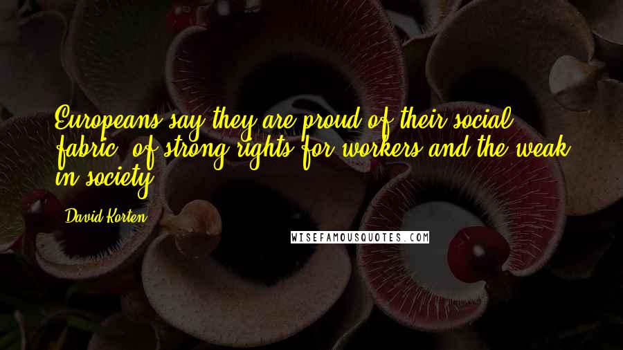 David Korten Quotes: Europeans say they are proud of their social fabric, of strong rights for workers and the weak in society.