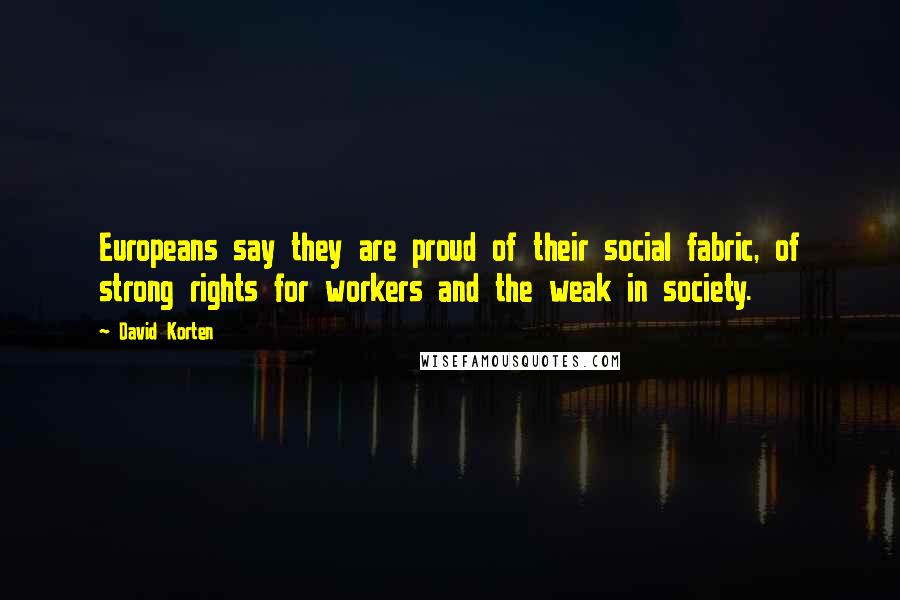 David Korten Quotes: Europeans say they are proud of their social fabric, of strong rights for workers and the weak in society.