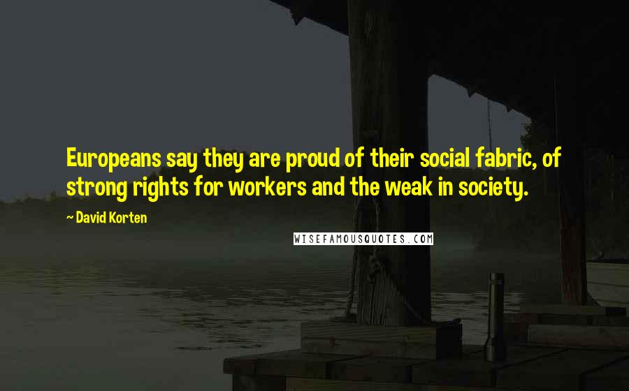 David Korten Quotes: Europeans say they are proud of their social fabric, of strong rights for workers and the weak in society.