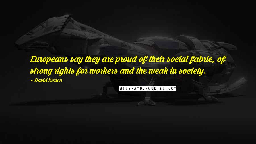 David Korten Quotes: Europeans say they are proud of their social fabric, of strong rights for workers and the weak in society.