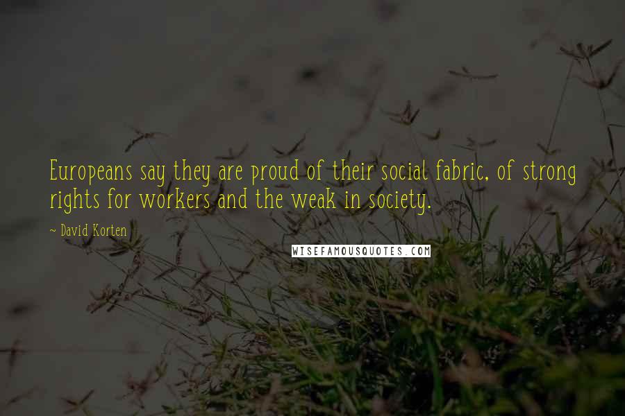 David Korten Quotes: Europeans say they are proud of their social fabric, of strong rights for workers and the weak in society.