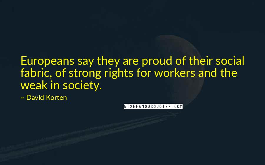 David Korten Quotes: Europeans say they are proud of their social fabric, of strong rights for workers and the weak in society.