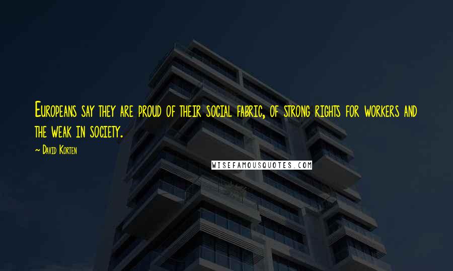 David Korten Quotes: Europeans say they are proud of their social fabric, of strong rights for workers and the weak in society.