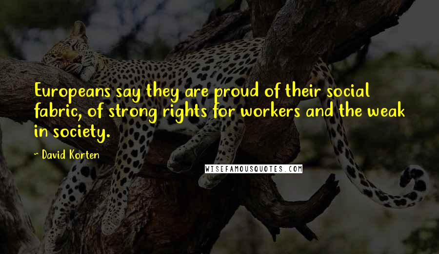 David Korten Quotes: Europeans say they are proud of their social fabric, of strong rights for workers and the weak in society.