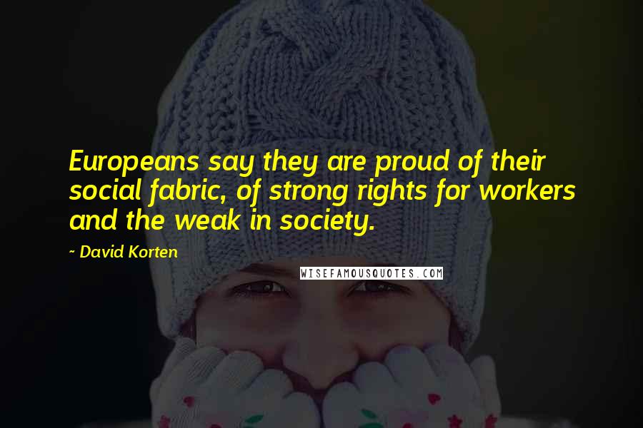 David Korten Quotes: Europeans say they are proud of their social fabric, of strong rights for workers and the weak in society.