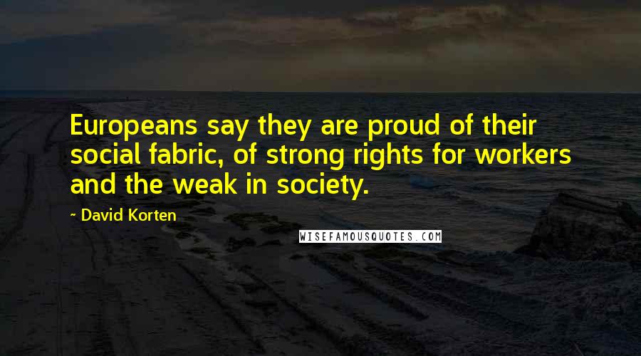 David Korten Quotes: Europeans say they are proud of their social fabric, of strong rights for workers and the weak in society.