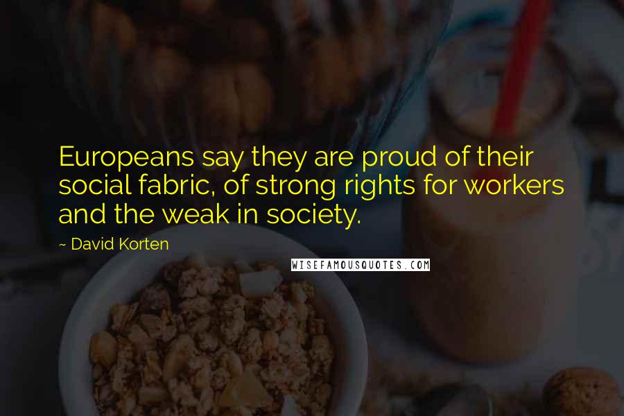David Korten Quotes: Europeans say they are proud of their social fabric, of strong rights for workers and the weak in society.