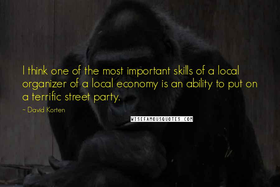 David Korten Quotes: I think one of the most important skills of a local organizer of a local economy is an ability to put on a terrific street party.