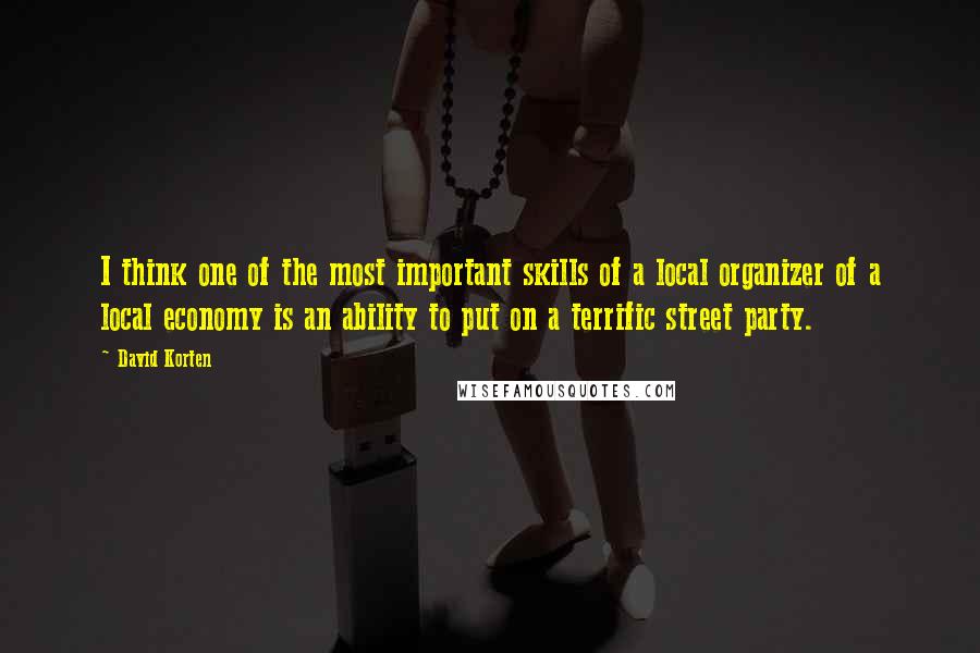 David Korten Quotes: I think one of the most important skills of a local organizer of a local economy is an ability to put on a terrific street party.