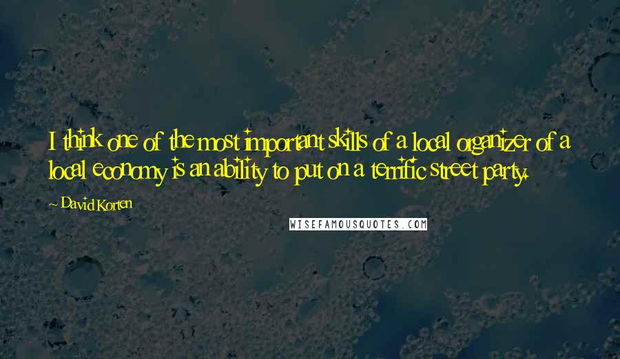 David Korten Quotes: I think one of the most important skills of a local organizer of a local economy is an ability to put on a terrific street party.