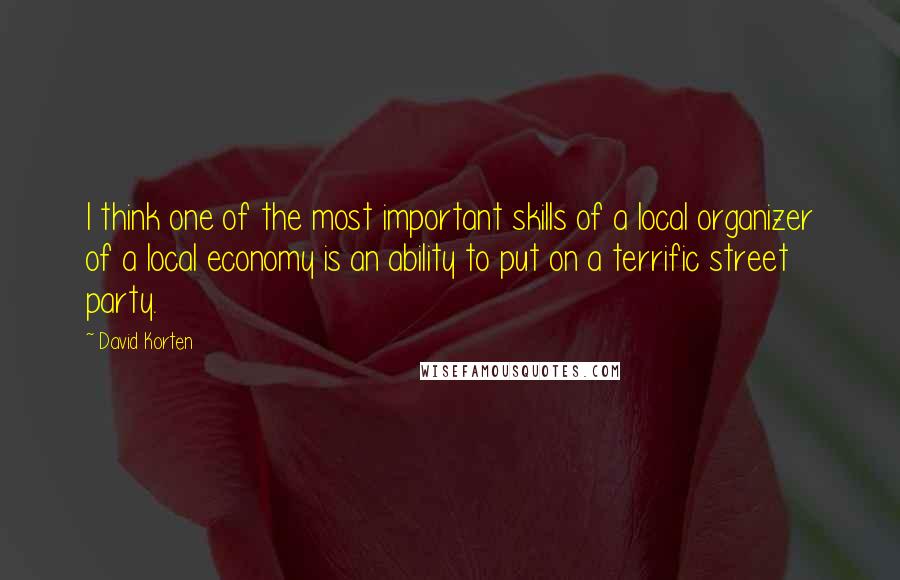 David Korten Quotes: I think one of the most important skills of a local organizer of a local economy is an ability to put on a terrific street party.