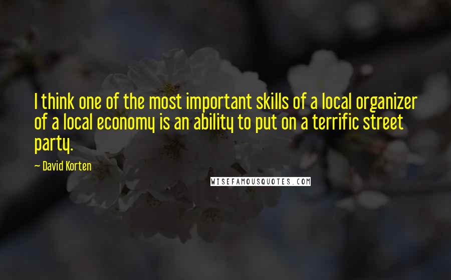 David Korten Quotes: I think one of the most important skills of a local organizer of a local economy is an ability to put on a terrific street party.