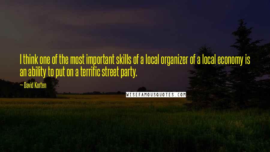 David Korten Quotes: I think one of the most important skills of a local organizer of a local economy is an ability to put on a terrific street party.