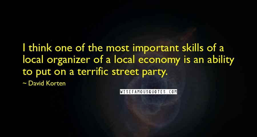 David Korten Quotes: I think one of the most important skills of a local organizer of a local economy is an ability to put on a terrific street party.