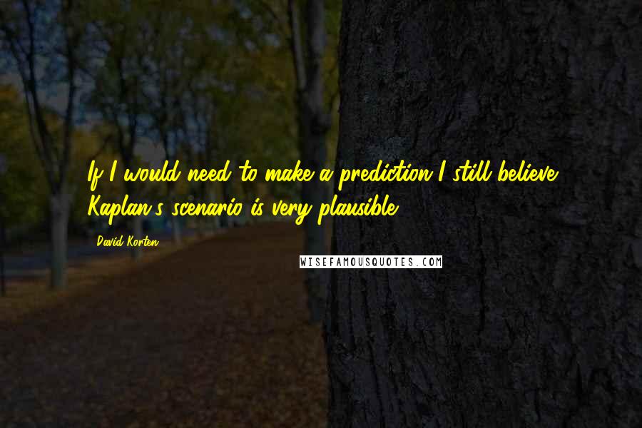 David Korten Quotes: If I would need to make a prediction I still believe Kaplan's scenario is very plausible.