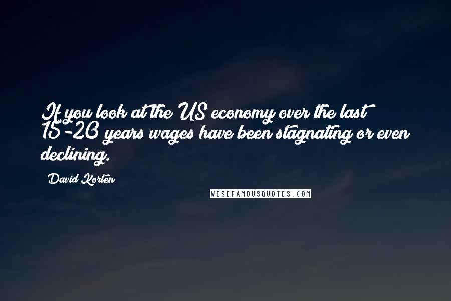 David Korten Quotes: If you look at the US economy over the last 15-20 years wages have been stagnating or even declining.