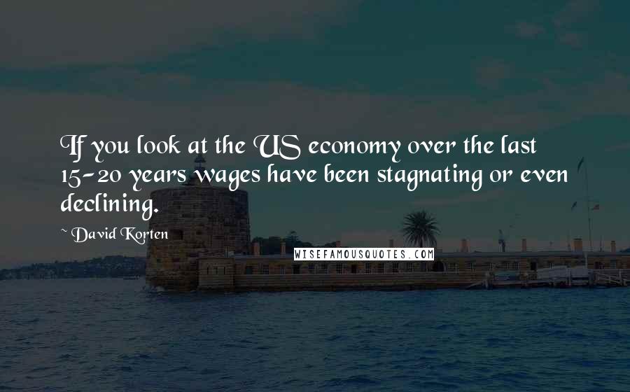 David Korten Quotes: If you look at the US economy over the last 15-20 years wages have been stagnating or even declining.