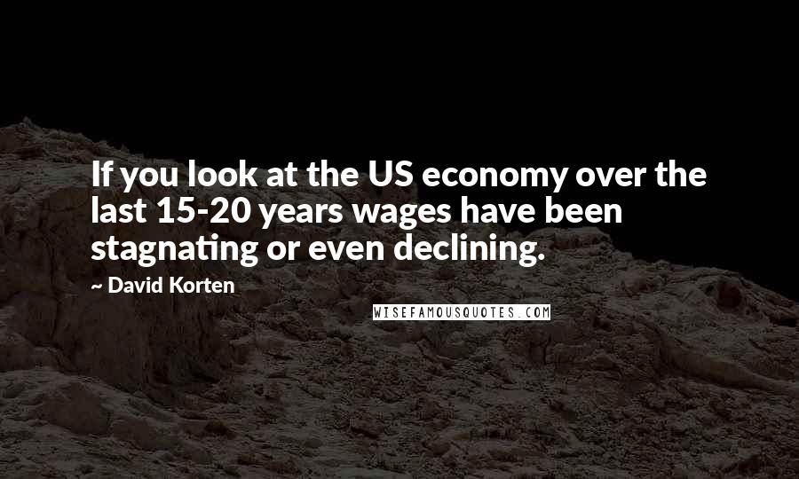 David Korten Quotes: If you look at the US economy over the last 15-20 years wages have been stagnating or even declining.