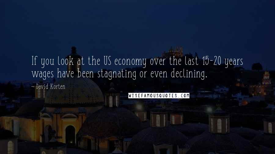 David Korten Quotes: If you look at the US economy over the last 15-20 years wages have been stagnating or even declining.