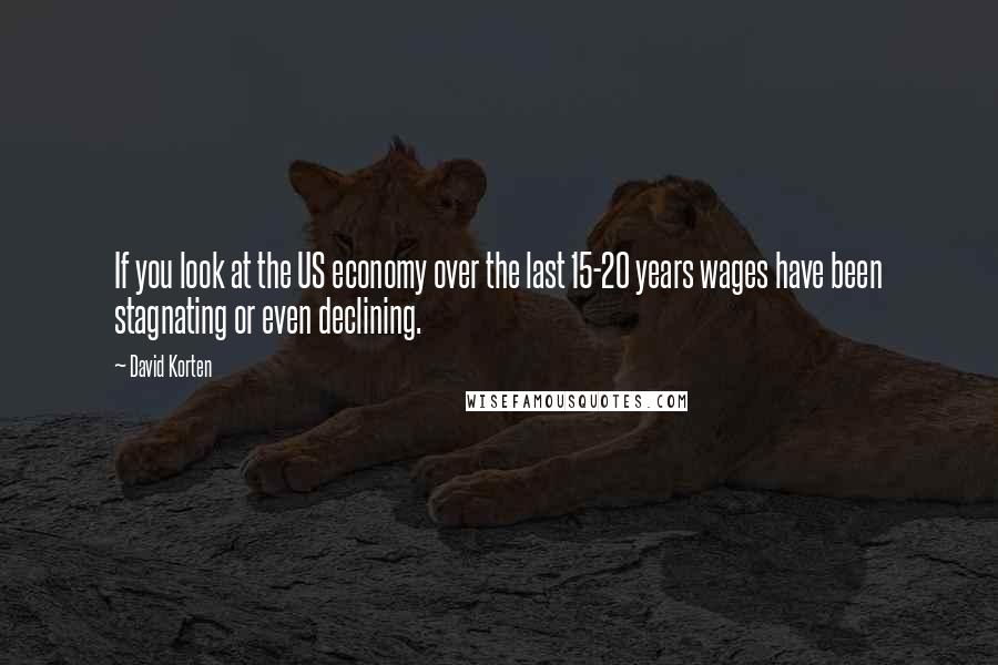 David Korten Quotes: If you look at the US economy over the last 15-20 years wages have been stagnating or even declining.