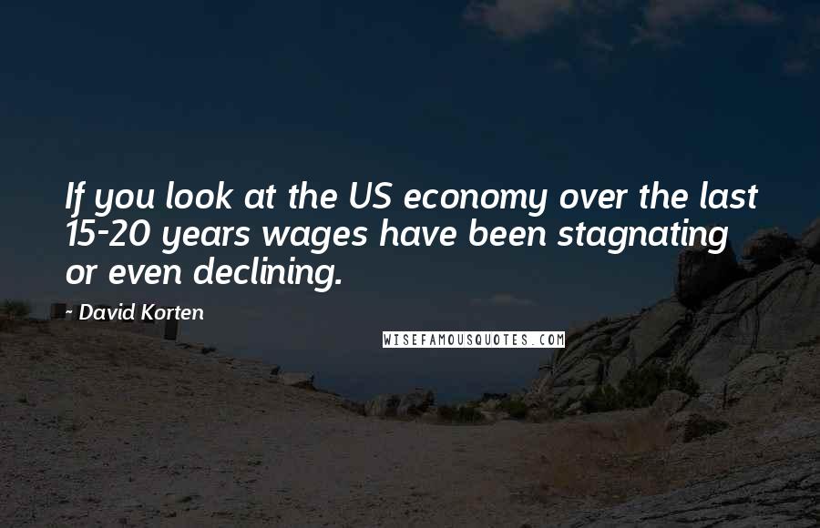 David Korten Quotes: If you look at the US economy over the last 15-20 years wages have been stagnating or even declining.