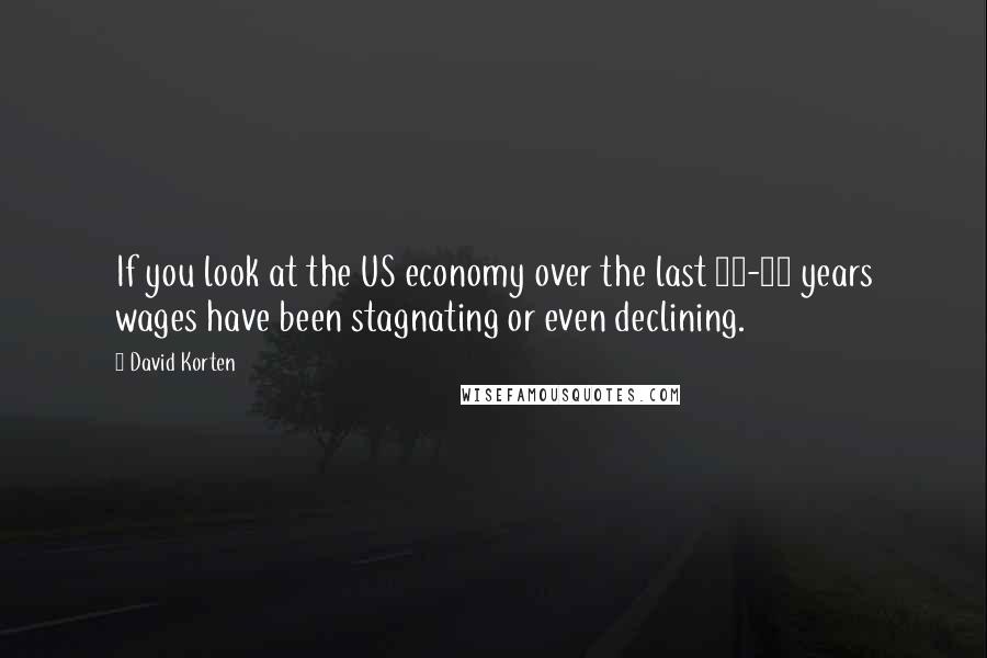 David Korten Quotes: If you look at the US economy over the last 15-20 years wages have been stagnating or even declining.