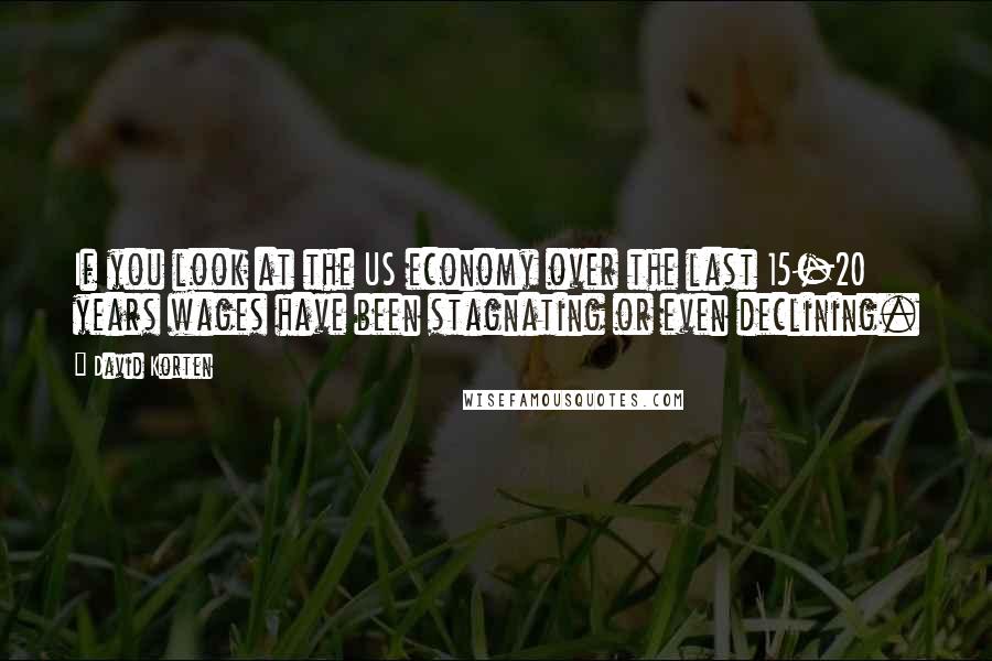 David Korten Quotes: If you look at the US economy over the last 15-20 years wages have been stagnating or even declining.
