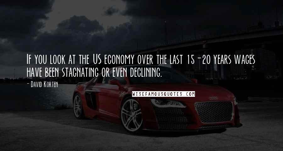 David Korten Quotes: If you look at the US economy over the last 15-20 years wages have been stagnating or even declining.