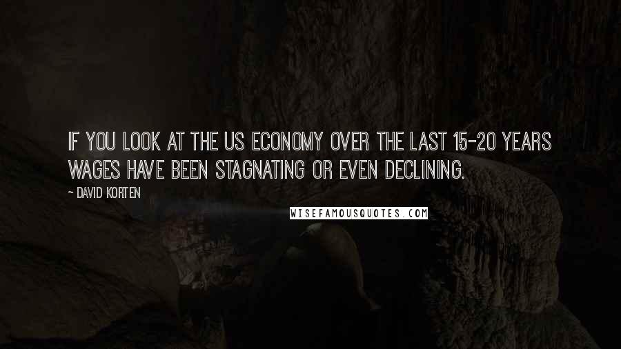 David Korten Quotes: If you look at the US economy over the last 15-20 years wages have been stagnating or even declining.