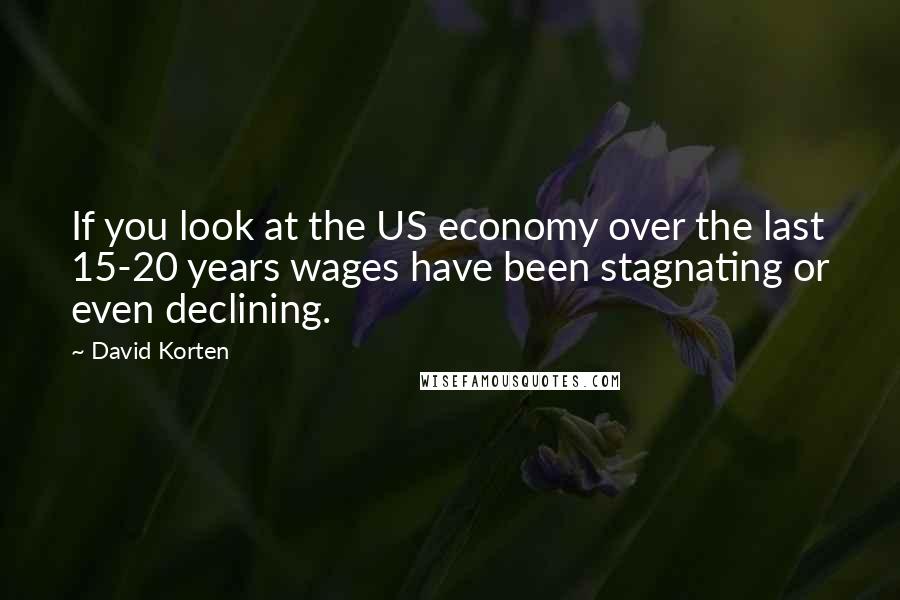 David Korten Quotes: If you look at the US economy over the last 15-20 years wages have been stagnating or even declining.