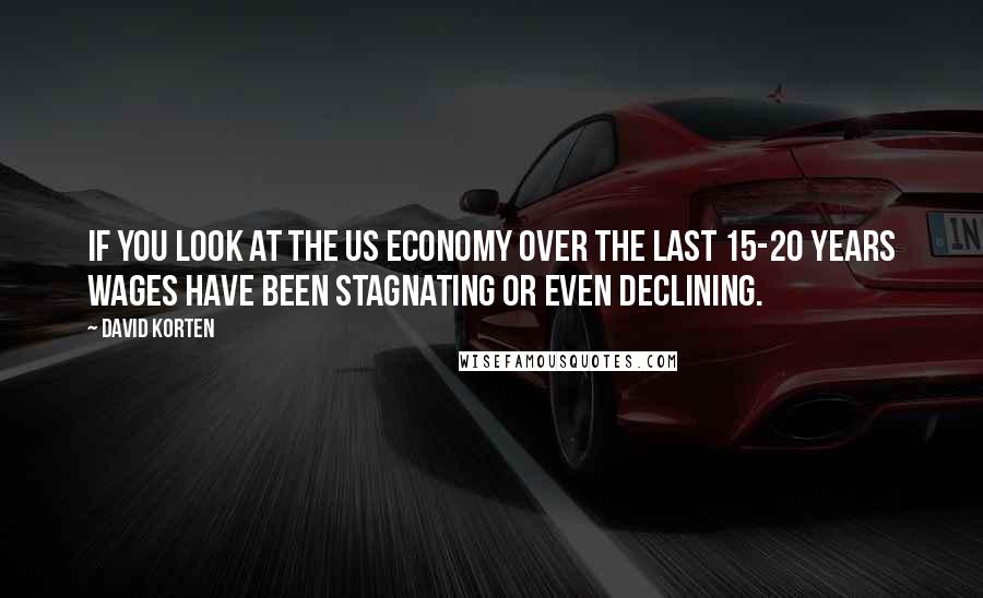 David Korten Quotes: If you look at the US economy over the last 15-20 years wages have been stagnating or even declining.