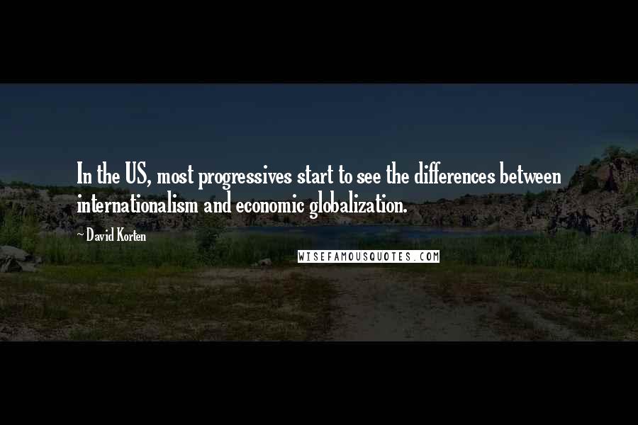 David Korten Quotes: In the US, most progressives start to see the differences between internationalism and economic globalization.