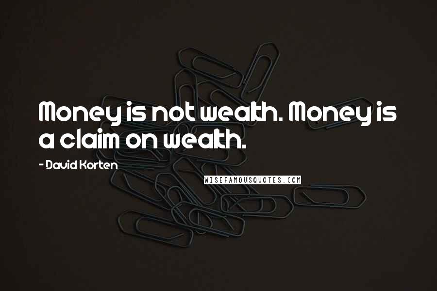 David Korten Quotes: Money is not wealth. Money is a claim on wealth.