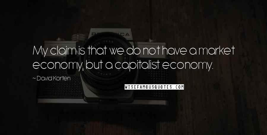 David Korten Quotes: My claim is that we do not have a market economy, but a capitalist economy.