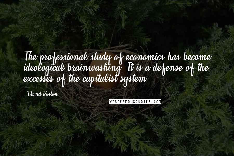 David Korten Quotes: The professional study of economics has become ideological brainwashing. It is a defense of the excesses of the capitalist system.