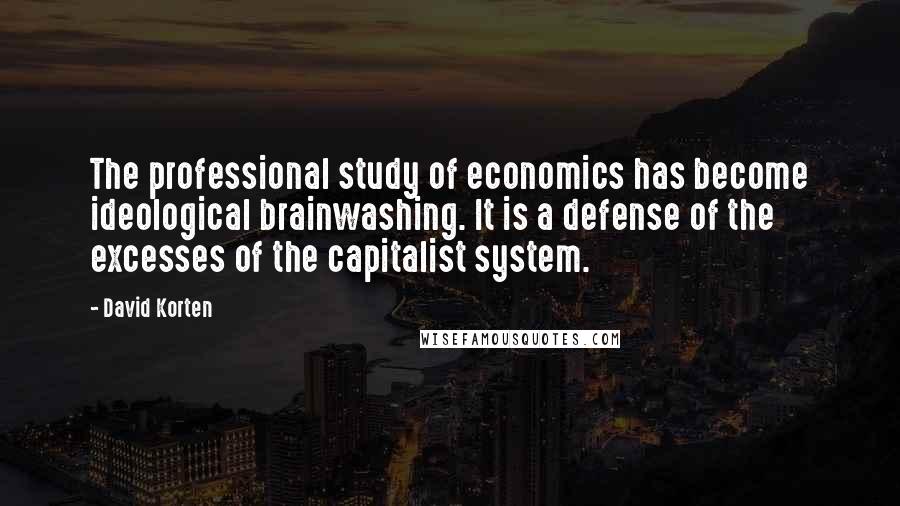 David Korten Quotes: The professional study of economics has become ideological brainwashing. It is a defense of the excesses of the capitalist system.