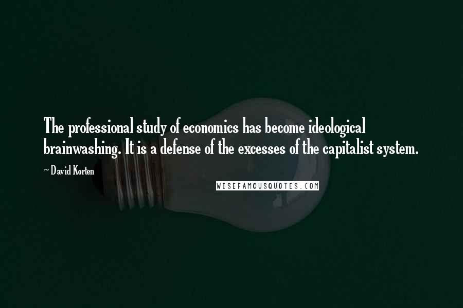 David Korten Quotes: The professional study of economics has become ideological brainwashing. It is a defense of the excesses of the capitalist system.