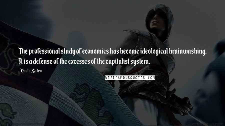 David Korten Quotes: The professional study of economics has become ideological brainwashing. It is a defense of the excesses of the capitalist system.