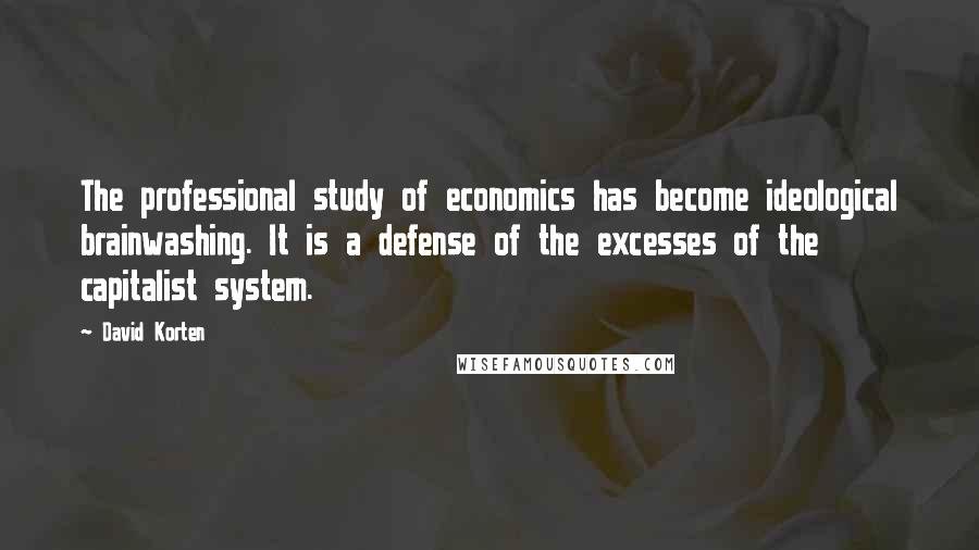 David Korten Quotes: The professional study of economics has become ideological brainwashing. It is a defense of the excesses of the capitalist system.