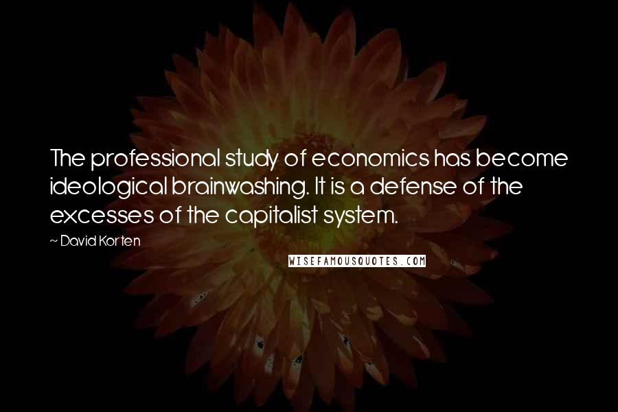 David Korten Quotes: The professional study of economics has become ideological brainwashing. It is a defense of the excesses of the capitalist system.