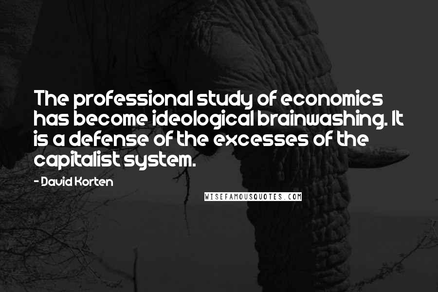 David Korten Quotes: The professional study of economics has become ideological brainwashing. It is a defense of the excesses of the capitalist system.