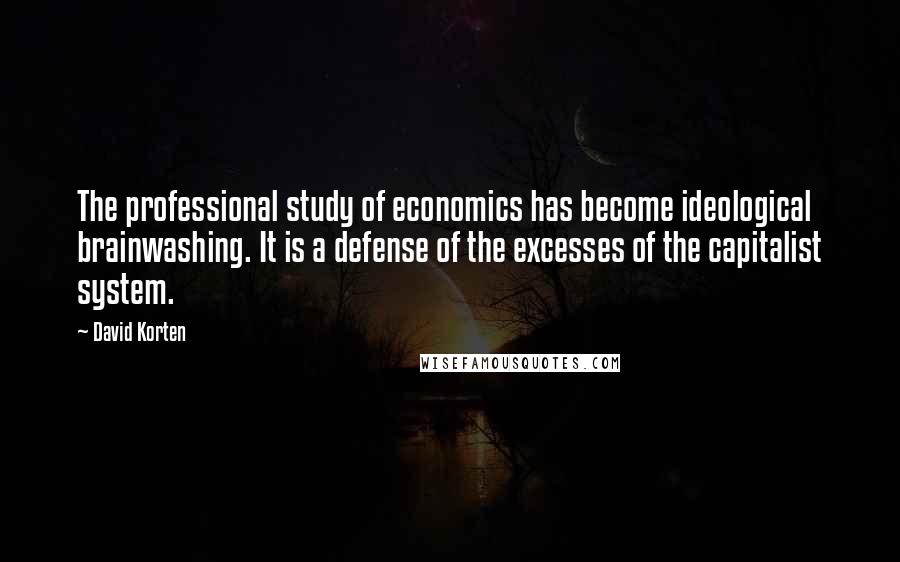 David Korten Quotes: The professional study of economics has become ideological brainwashing. It is a defense of the excesses of the capitalist system.