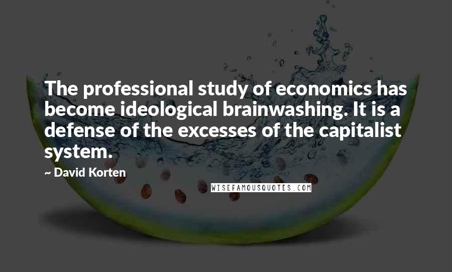 David Korten Quotes: The professional study of economics has become ideological brainwashing. It is a defense of the excesses of the capitalist system.