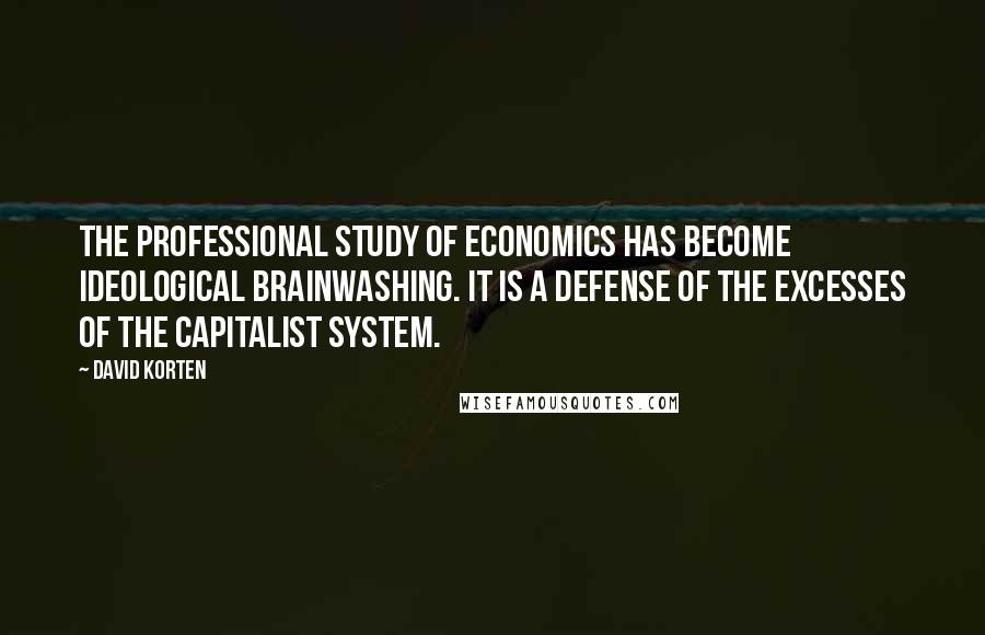 David Korten Quotes: The professional study of economics has become ideological brainwashing. It is a defense of the excesses of the capitalist system.