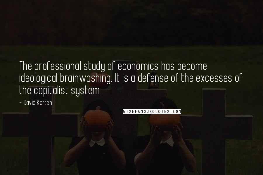 David Korten Quotes: The professional study of economics has become ideological brainwashing. It is a defense of the excesses of the capitalist system.