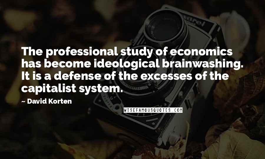 David Korten Quotes: The professional study of economics has become ideological brainwashing. It is a defense of the excesses of the capitalist system.