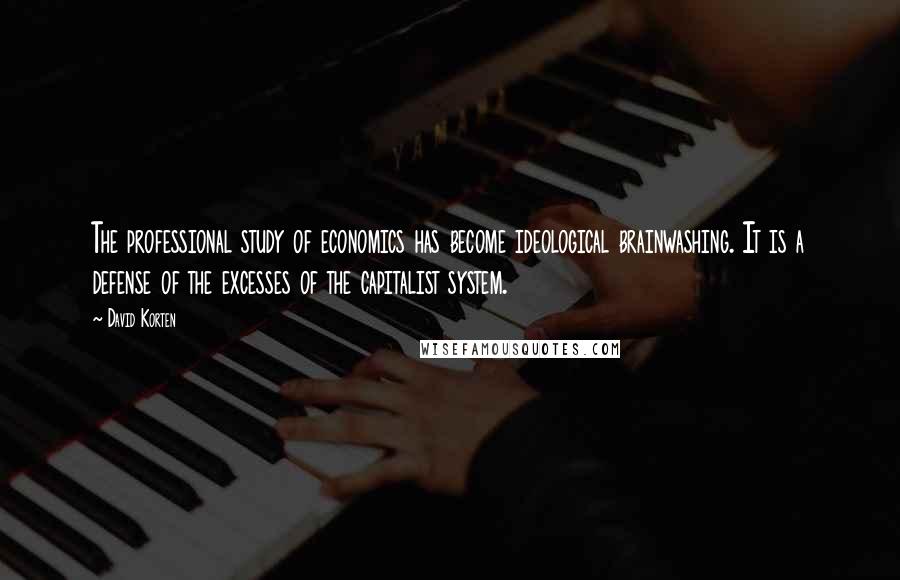 David Korten Quotes: The professional study of economics has become ideological brainwashing. It is a defense of the excesses of the capitalist system.