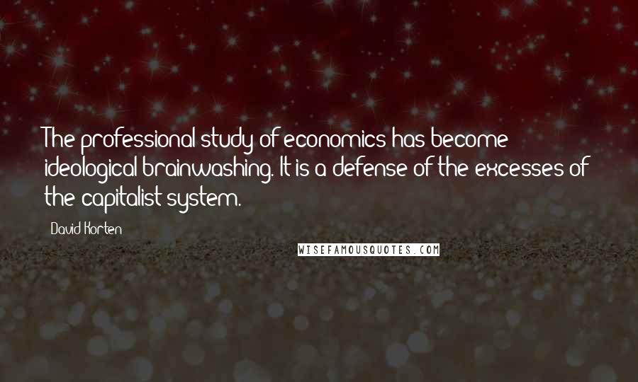 David Korten Quotes: The professional study of economics has become ideological brainwashing. It is a defense of the excesses of the capitalist system.